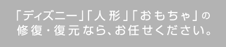 「ディズニー」「人形」「おもちゃ」の修復・復元なら、お任せください。